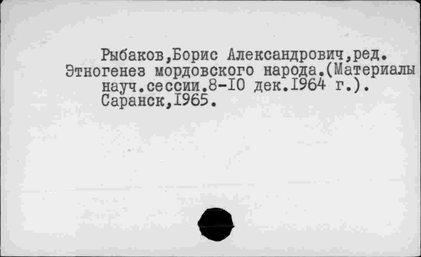 ﻿Рыбаков,Борис Александрович,ред.
Этногенез мордовского народа.(Материалы науч.сессии.8-10 дек.1964 г.). Саранск,1965.